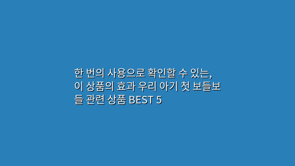 한 번의 사용으로 확인할 수 있는, 이 상품의 효과 우리 아기 첫 보들보들 관련 상품 BEST 5