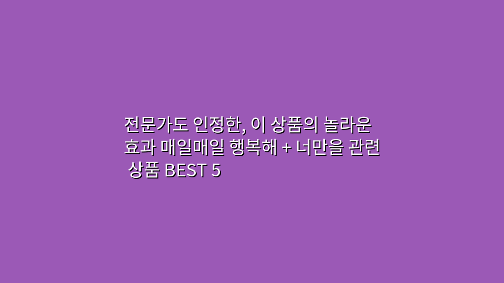 전문가도 인정한, 이 상품의 놀라운 효과 매일매일 행복해 + 너만을 관련 상품 BEST 5