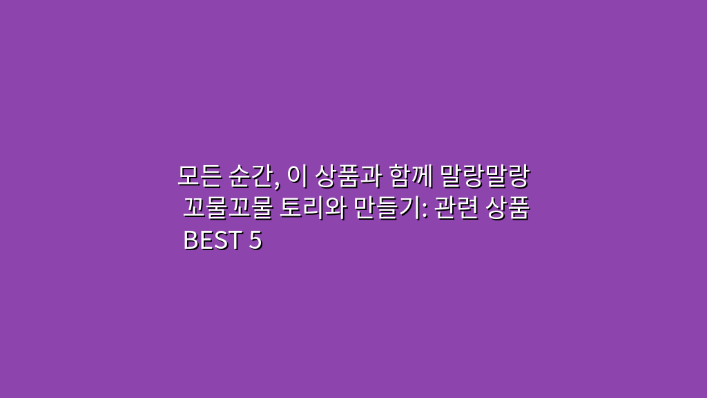 모든 순간, 이 상품과 함께 말랑말랑 꼬물꼬물 토리와 만들기: 관련 상품 BEST 5