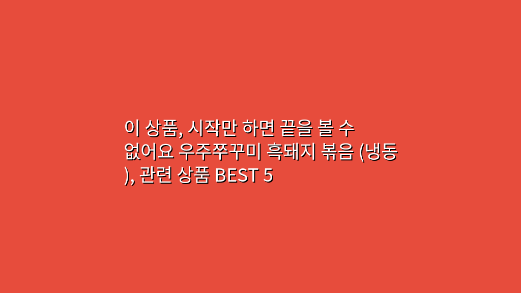 이 상품, 시작만 하면 끝을 볼 수 없어요 우주쭈꾸미 흑돼지 볶음 (냉동), 관련 상품 BEST 5