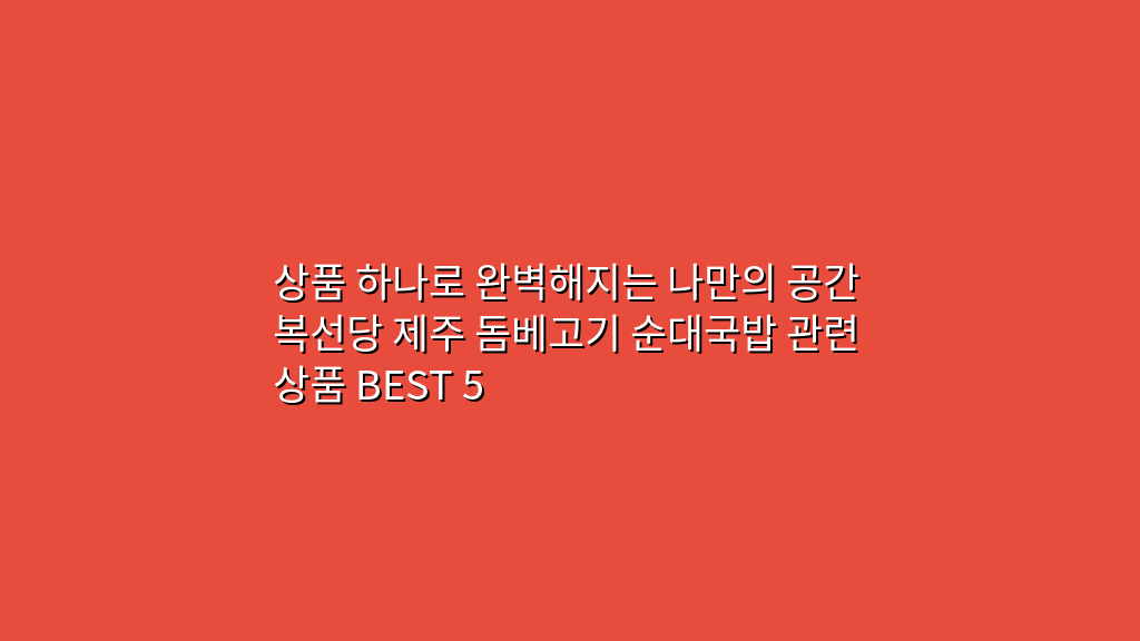 상품 하나로 완벽해지는 나만의 공간 복선당 제주 돔베고기 순대국밥 관련 상품 BEST 5